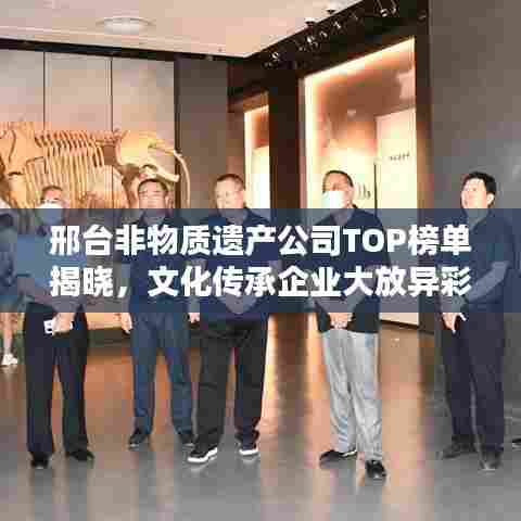 邢台非物质遗产公司TOP榜单揭晓,文化传承企业大放异彩