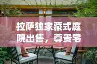 拉萨独家藏式庭院出售，尊贵宅邸静待有缘人