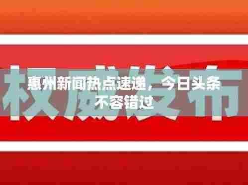 惠州新闻热点速递,今日头条不容错过