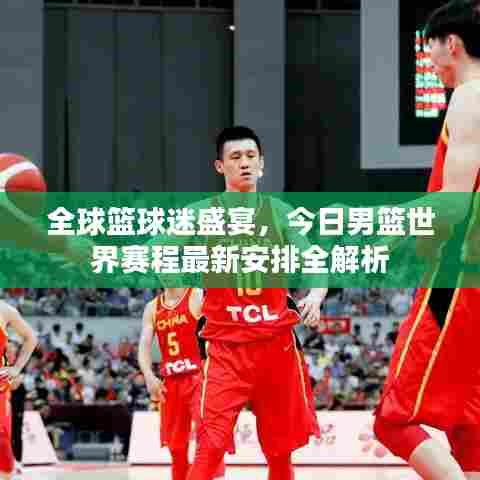 全球篮球迷盛宴，今日男篮世界赛程最新安排全解析