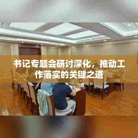 书记专题会研讨深化，推动工作落实的关键之道