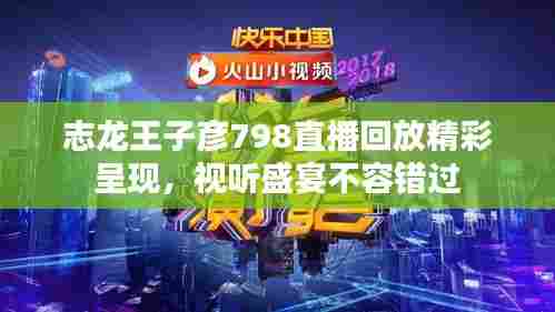 志龙王子彦798直播回放精彩呈现，视听盛宴不容错过