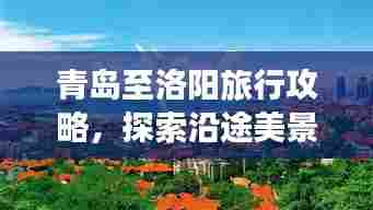 青岛至洛阳旅行攻略，探索沿途美景，尽享两城风情