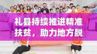 礼县持续推进精准扶贫，助力地方脱贫攻坚新闻头条