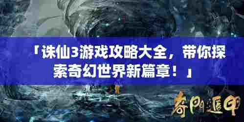 「诛仙3游戏攻略大全,带你探索奇幻世界新篇章!」