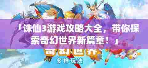 「诛仙3游戏攻略大全,带你探索奇幻世界新篇章!」