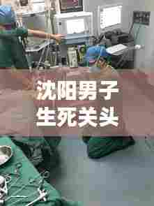 沈阳男子生死关头，重症危机，命运一线之间