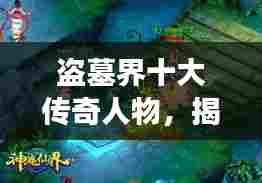 盗墓界十大传奇人物,揭秘千年秘密的勇者之旅