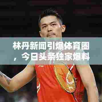 林丹新闻引爆体育圈，今日头条独家爆料成焦点