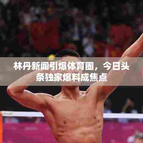 林丹新闻引爆体育圈,今日头条独家爆料成焦点