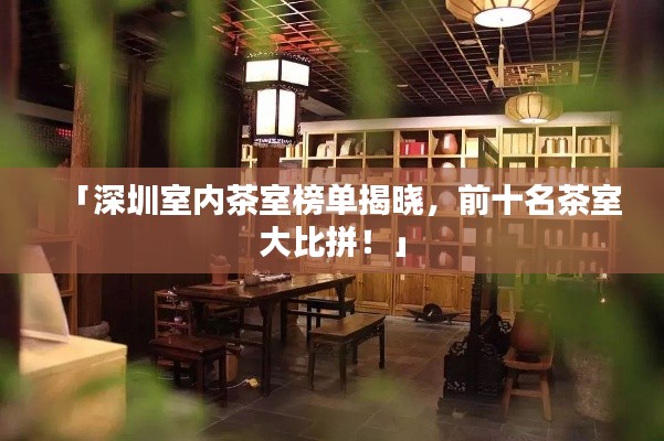 「深圳室内茶室榜单揭晓，前十名茶室大比拼！」