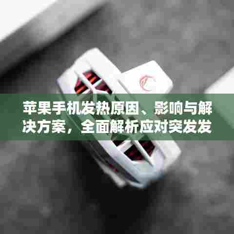 苹果手机发热原因、影响与解决方案,全面解析应对突发发热问题!
