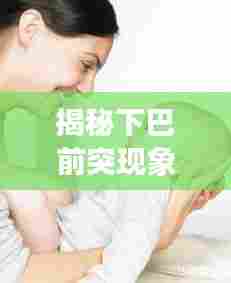 揭秘下巴前突现象，成因、特点与解析