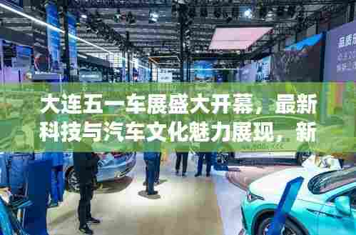 大连五一车展盛大开幕,最新科技与汽车文化魅力展现,新闻头条不容错过