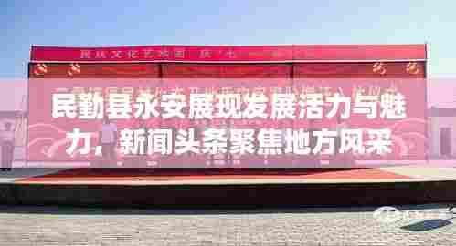 民勤县永安展现发展活力与魅力,新闻头条聚焦地方风采