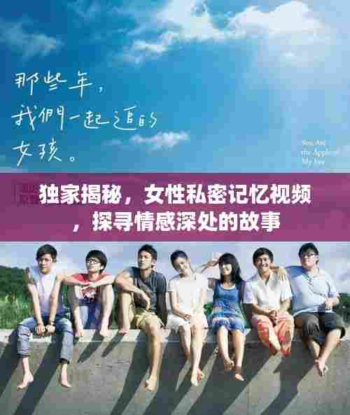 独家揭秘，女性私密记忆视频，探寻情感深处的故事