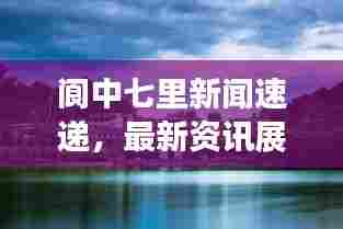 阆中七里新闻速递，最新资讯展现阆中魅力