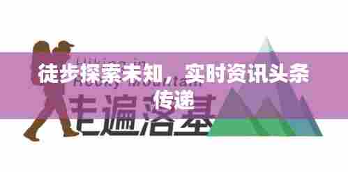 徒步探索未知，实时资讯头条传递