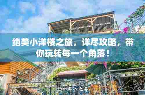 绝美小洋楼之旅，详尽攻略，带你玩转每一个角落！