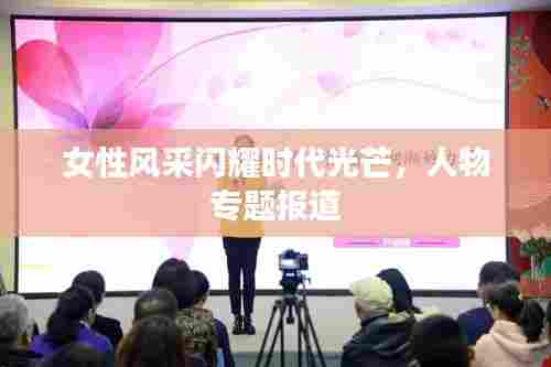 女性风采闪耀时代光芒，人物专题报道