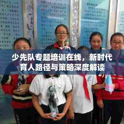 少先队专题培训在线，新时代育人路径与策略深度解读