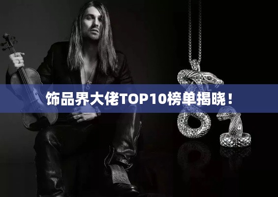 饰品界大佬TOP10榜单揭晓!