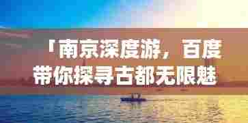 「南京深度游，百度带你探寻古都无限魅力」