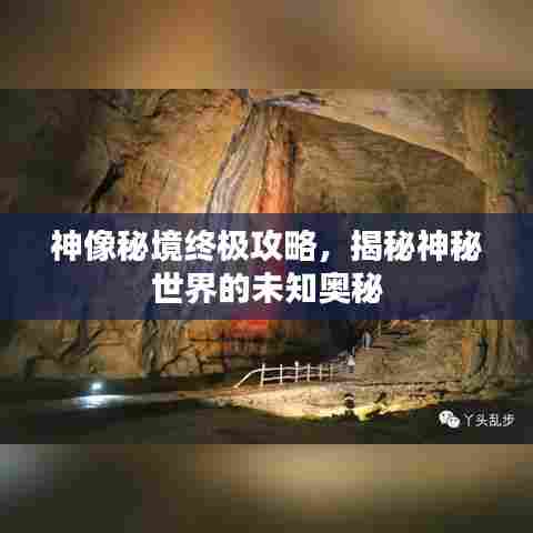神像秘境终极攻略,揭秘神秘世界的未知奥秘