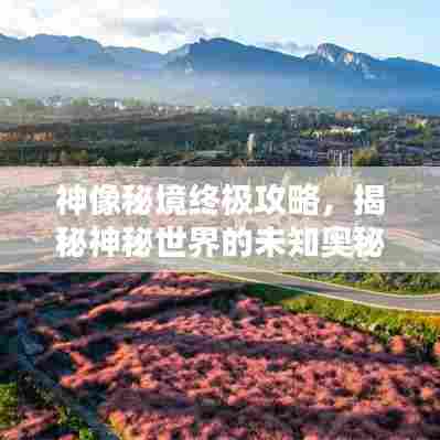 神像秘境终极攻略,揭秘神秘世界的未知奥秘