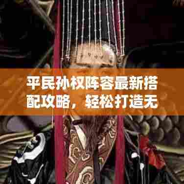 平民孙权阵容最新搭配攻略，轻松打造无敌组合！