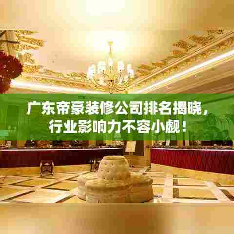 广东帝豪装修公司排名揭晓，行业影响力不容小觑！