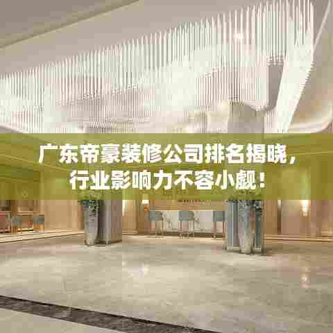 广东帝豪装修公司排名揭晓,行业影响力不容小觑!