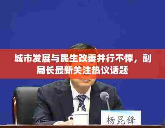 城市发展与民生改善并行不悖，副局长最新关注热议话题