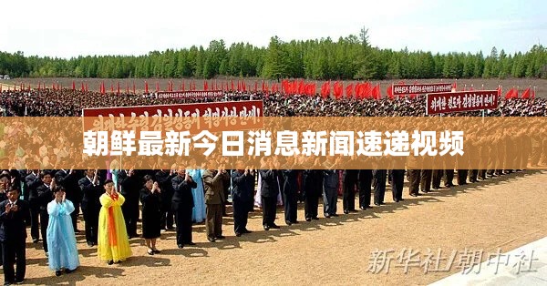 朝鲜最新今日消息新闻速递视频