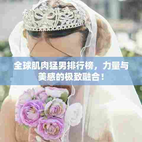 全球肌肉猛男排行榜,力量与美感的极致融合!