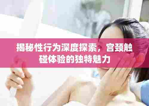 揭秘性行为深度探索，宫颈触碰体验的独特魅力