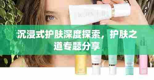 沉浸式护肤深度探索，护肤之道专题分享