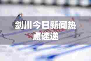 剑川今日新闻热点速递