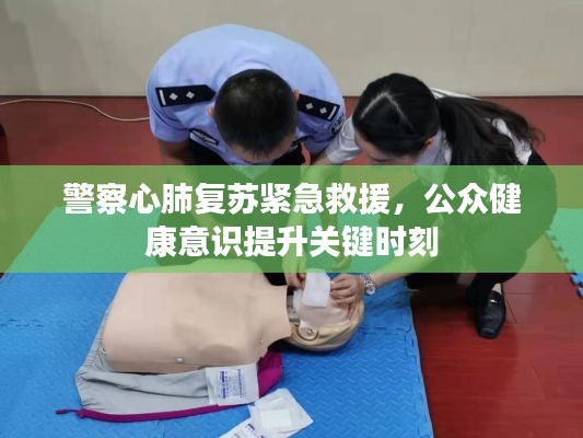 警察心肺复苏紧急救援，公众健康意识提升关键时刻