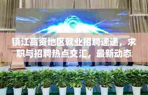 镇江高资地区就业招聘速递，求职与招聘热点交汇，最新动态一网打尽！