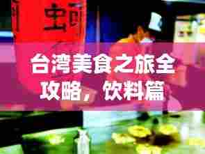 台湾美食之旅全攻略,饮料篇,探索宝藏味蕾!