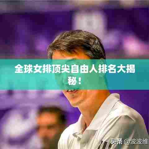 全球女排顶尖自由人排名大揭秘！