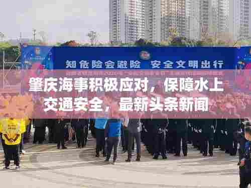 肇庆海事积极应对，保障水上交通安全，最新头条新闻