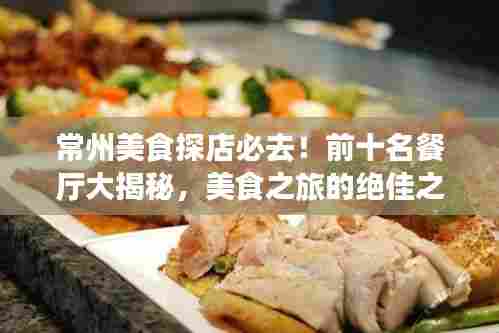 常州美食探店必去!前十名餐厅大揭秘,美食之旅的绝佳之选