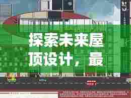 探索未来屋顶设计，最新瓦配色屋顶流行趋势，引领潮流风向标！