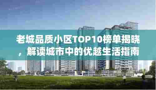 老城品质小区TOP10榜单揭晓,解读城市中的优越生活指南