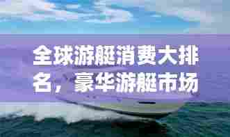 全球游艇消费大排名，豪华游艇市场揭秘