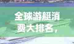 全球游艇消费大排名,豪华游艇市场揭秘