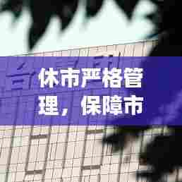 休市严格管理，保障市场稳定与投资者权益的关键行动