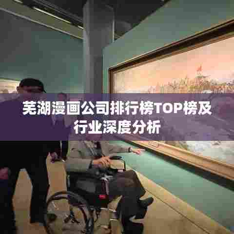 芜湖漫画公司排行榜TOP榜及行业深度分析